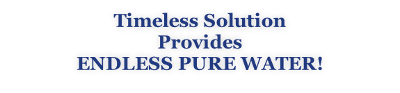 Timeless Solution  Provides Endless Pure Water!