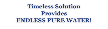 Timeless Solution  Provides Endless Pure Water!